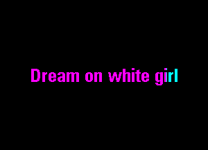 Dream on white girl