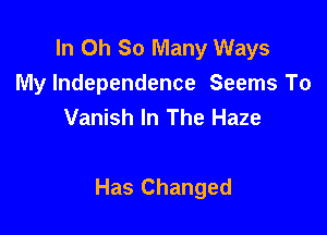 In Oh So Many Ways
My Independence Seems To
Vanish In The Haze

Has Changed