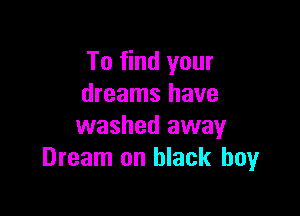 To find your
dreams have

washed away
Dream on black boyr