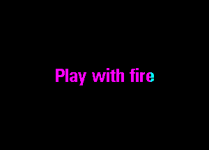 Play with fire