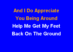 And I Do Appreciate
You Being Around
Help Me Get My Feet

Back On The Ground