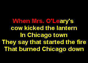 When Mrs. O'Leary's
cow kicked the lantern
In Chicago town
They say that started the fire
That burned Chicago down