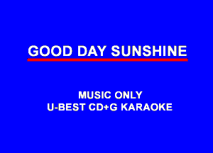 GOOD DAY SUNSHINE

MUSIC ONLY
U-BEST CDtG KARAOKE
