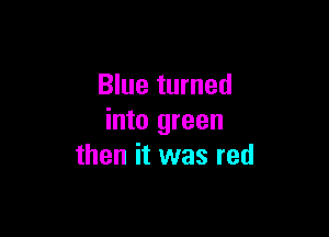 Blue turned

into green
then it was red