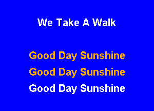 We Take A Walk

Good Day Sunshine
Good Day Sunshine
Good Day Sunshine