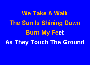 We Take A Walk
The Sun Is Shining Down

Burn My Feet
As They Touch The Ground