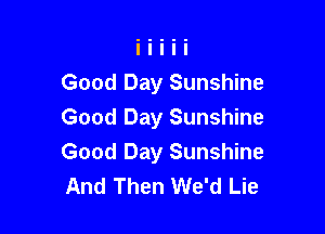 Good Day Sunshine

Good Day Sunshine
Good Day Sunshine
And Then We'd Lie