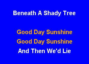 Beneath A Shady Tree

Good Day Sunshine
Good Day Sunshine
And Then We'd Lie