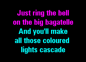 Just ring the hell
on the big bagatelle

And you'll make
all those coloured
lights cascade