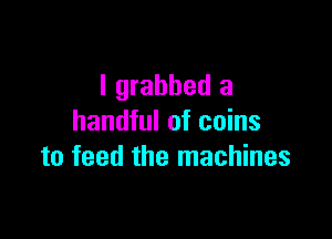 I grabbed a

handful of coins
to feed the machines