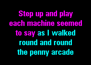 Step up and play
each machine seemed
to say as I walked
round and round
the penny arcade