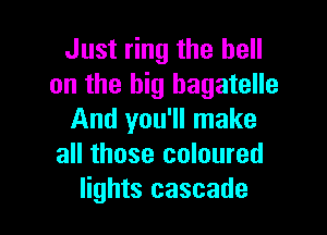 Just ring the hell
on the big bagatelle

And you'll make
all those coloured
lights cascade