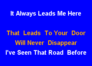 It Always Leads Me Here

That Leads To Your Door

Will Never Disappear
I've Seen That Road Before