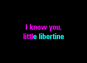 I know you.

little libertine