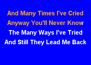 And Many Times I've Cried

Anyway You'll Never Know

The Many Ways I've Tried
And Still They Lead Me Back