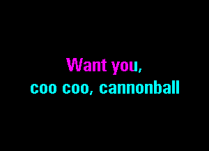 Want you.

can coo, cannonball