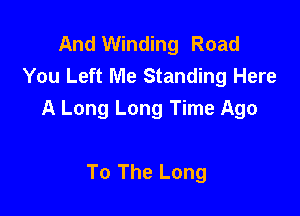 And Winding Road
You Left Me Standing Here

A Long Long Time Ago

To The Long