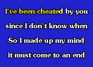 I've been cheated by you
since I don't know when
So I made up my mind

it must come to an end