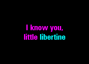 I know you.

little libertine