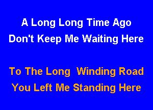 A Long Long Time Ago
Don't Keep Me Waiting Here

To The Long Winding Road
You Left Me Standing Here