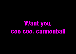 Want you.

can coo, cannonball