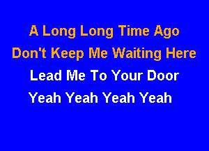 A Long Long Time Ago
Don't Keep Me Waiting Here
Lead Me To Your Door

Yeah Yeah Yeah Yeah