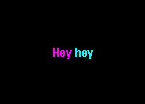Hey hey