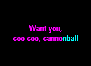 Want you.

can coo, cannonball