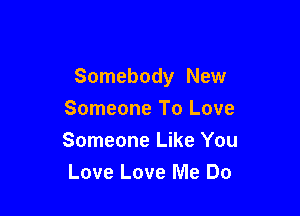 Somebody New

Someone To Love
Someone Like You
Love Love Me Do