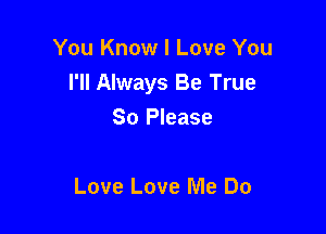 You Know I Love You
I'll Always Be True

So Please

Love Love Me Do