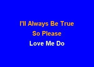 I'll Always Be True

So Please
Love Me Do