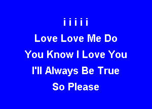 Love Love Me Do

You Know I Love You
I'll Always Be True

80 Please