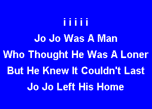 Jo Jo Was A Man
Who Thought He Was A Loner

But He Knew It Couldn't Last
Jo Jo Left His Home