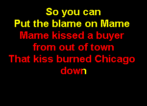 So you can
Put the blame on Marne
Mame kissed a buyer
from out of town

That kiss burned Chicago
down