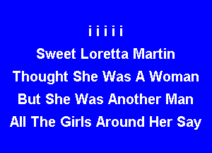 Sweet Loretta Martin
Thought She Was A Woman

But She Was Another Man
All The Girls Around Her Say