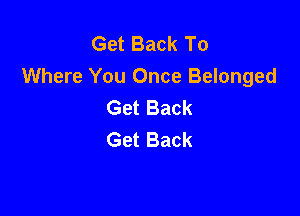 Get Back To
Where You Once Belonged
Get Back

Get Back