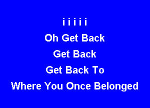 0h Get Back
Get Back

Get Back To
Where You Once Belonged