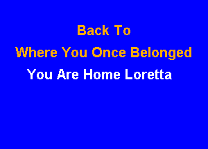 Back To
Where You Once Belonged

You Are Home Loretta