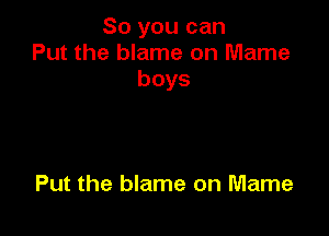 So you can
Put the blame on Mame
boys

Put the blame on Mame