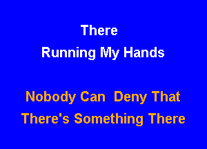 There
Running My Hands

Nobody Can Deny That
There's Something There