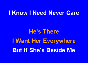 I Know I Need Never Care

He's There

I Want Her Everywhere
But If She's Beside Me