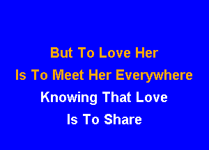 But To Love Her

Is To Meet Her Everywhere
Knowing That Love
Is To Share