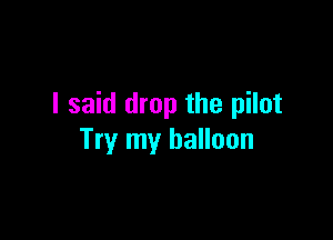 I said drop the pilot

Try my balloon