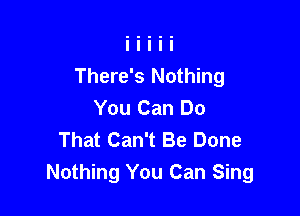 There's Nothing
You Can Do

That Can't Be Done
Nothing You Can Sing