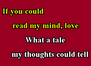 If you could
read my mind, love

W hat a tale

my thoughts could tell