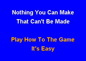 Nothing You Can Make
That Can't Be Made

Play How To The Game

It's Easy