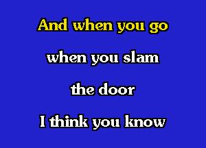 And when you go

when you slam

the door

I mink you lmow