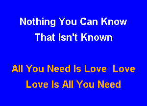 Nothing You Can Know
That Isn't Known

All You Need Is Love Love
Love Is All You Need