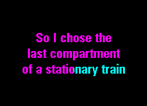 So I chose the

last compartment
of a stationary train
