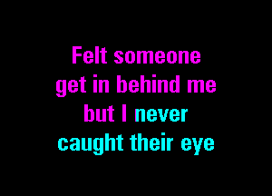 Felt someone
get in behind me

but I never
caught their eye